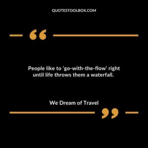 People like to go with the flow right until life throws them a waterfall.
