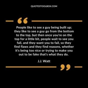 People like to see a guy being built up; they like to see a guy go from the bottom to the top, but then once you're on the top for a little bit, people wait to see you fail, and
