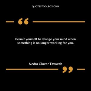 Permit yourself to change your mind when something is no longer working for you.