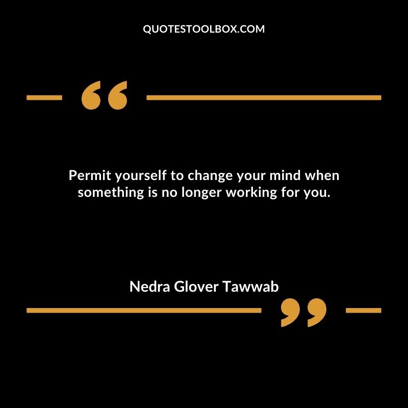 Permit yourself to change your mind when something is no longer working for you.