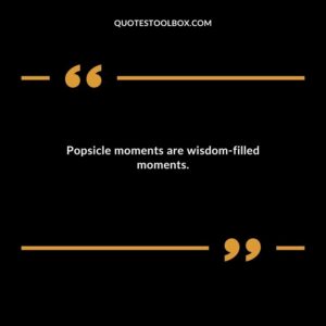 Popsicle moments are wisdom filled moments.