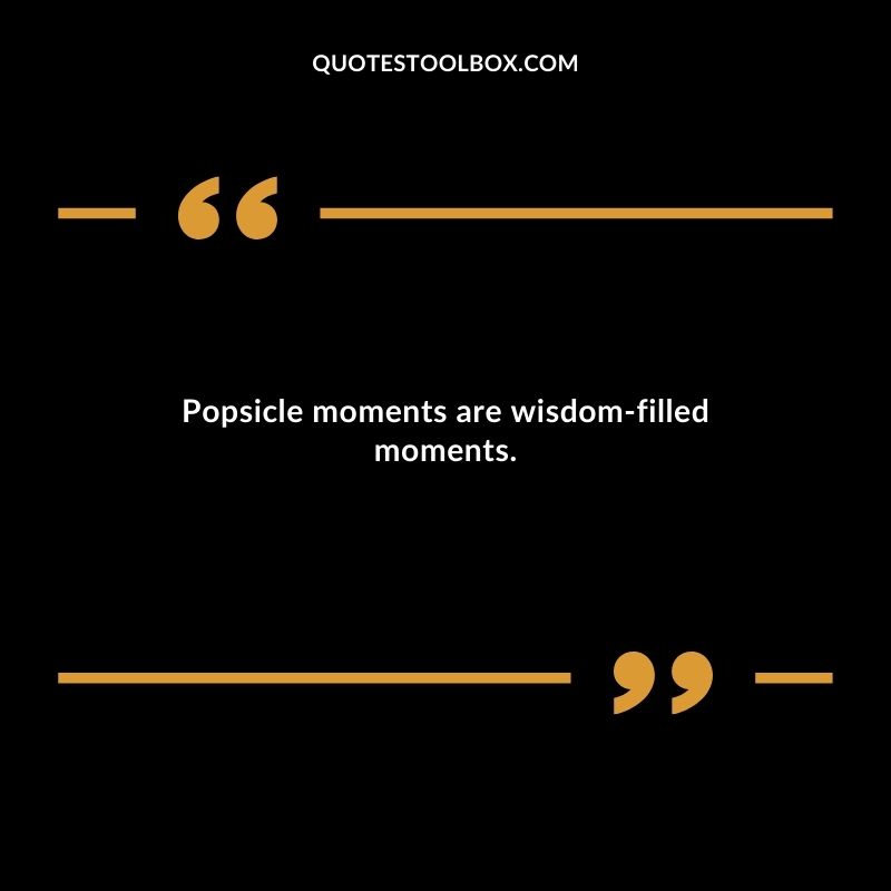 Popsicle moments are wisdom filled moments.