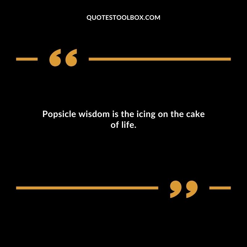 Popsicle wisdom is the icing on the cake of life.