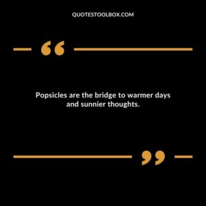 Popsicles are the bridge to warmer days and sunnier thoughts.