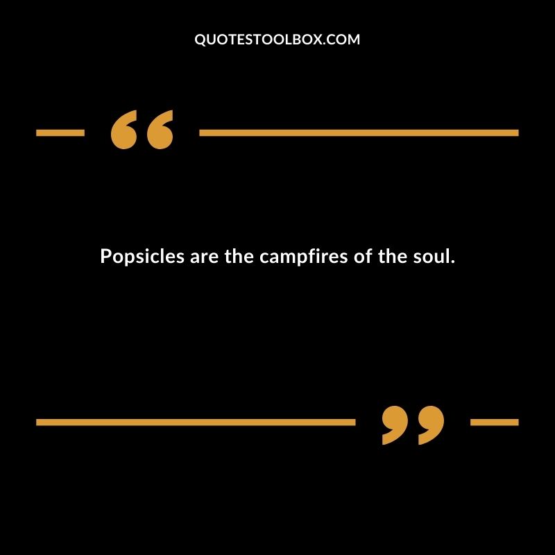 Popsicles are the campfires of the soul.