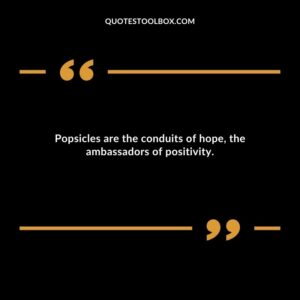 Popsicles are the conduits of hope the ambassadors of positivity.