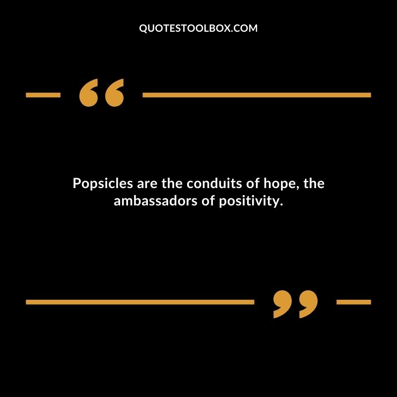 Popsicles are the conduits of hope the ambassadors of positivity.