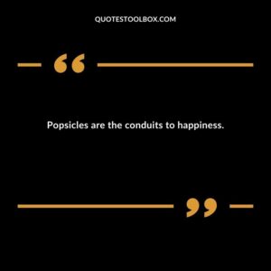 Popsicles are the conduits to happiness.