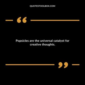 Popsicles are the universal catalyst for creative thoughts.