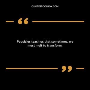 Popsicles teach us that sometimes we must melt to transform.