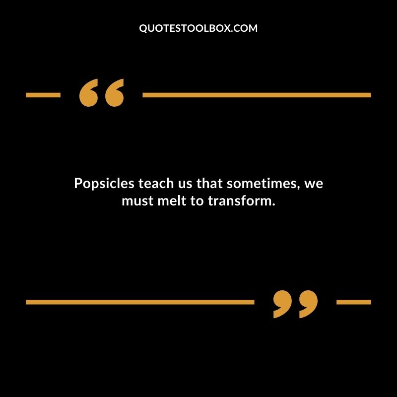 Popsicles teach us that sometimes we must melt to transform.