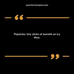 Popsicles tiny sticks of warmth on icy days.
