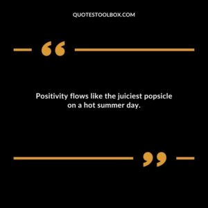 Positivity flows like the juiciest popsicle on a hot summer day.