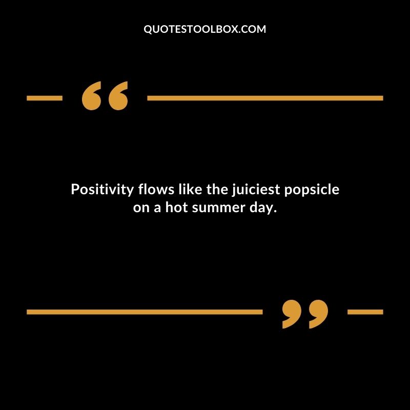Positivity flows like the juiciest popsicle on a hot summer day.