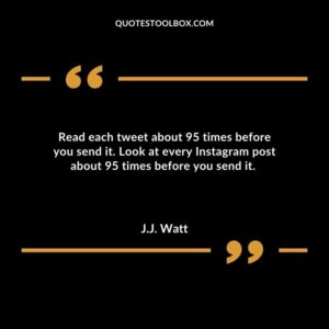 Read each tweet about 95 times before you send it. Look at every Instagram post about 95 times before you send it.