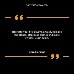 Recreate your life, always, always. Remove the stones, plant rose bushes and make sweets. Begin again.
