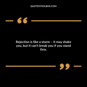 Rejection is like a storm it may shake you but it cant break you if you stand firm.