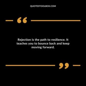 Rejection is the path to resilience. It teaches you to bounce back and keep moving forward.