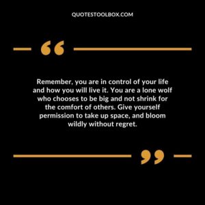 Remember, you are in control of your life and how you will live it. You are a lone wolf who chooses to be big and not shrink for the comfort of others.