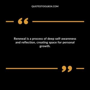 Renewal is a process of deep self awareness and reflection, creating space for personal growth.
