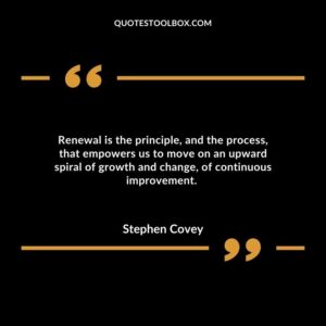 Renewal is the principle, and the process, that empowers us to move on an upward spiral of growth and change, of continuous improvement.
