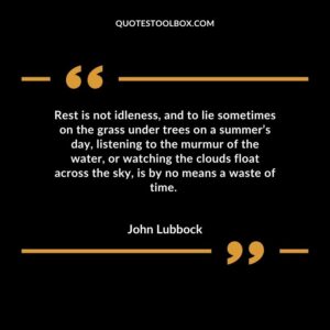 Rest is not idleness, and to lie sometimes on the grass under trees on a summer’s day, listening to the murmur of the water, or watching the clouds float across the sky, is