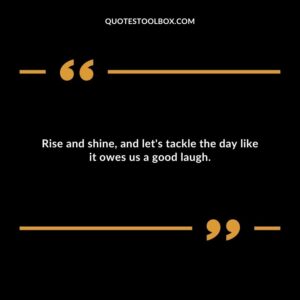 Rise and shine, and let's tackle the day like it owes us a good laugh.