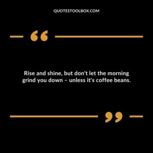 Rise and shine, but don't let the morning grind you down – unless it's coffee beans.