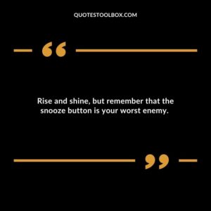 Rise and shine, but remember that the snooze button is your worst enemy.