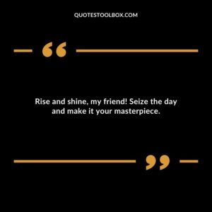Rise and shine, my friend! Seize the day and make it your masterpiece.