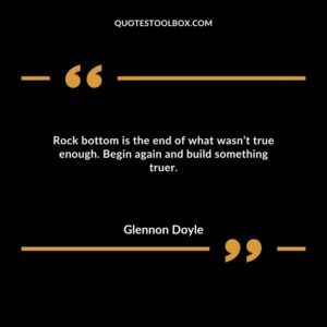 Rock bottom is the end of what wasn’t true enough. Begin again and build something truer.