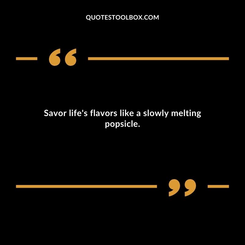 Savor lifes flavors like a slowly melting popsicle.