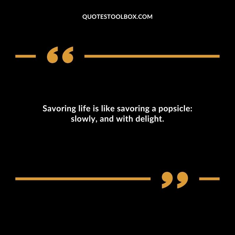 Savoring life is like savoring a popsicle slowly and with delight.