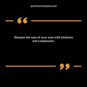 Sharpen the saw of your soul with kindness and compassion.