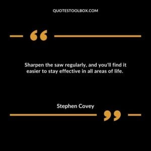 Sharpen the saw regularly, and you'll find it easier to stay effective in all areas of life.