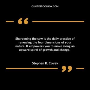 Sharpening the saw is the daily practice of renewing the four dimensions of your nature. It empowers you to move along an upward spiral of growth and change.