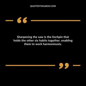 Sharpening the saw is the linchpin that holds the other six habits together, enabling them to work harmoniously.