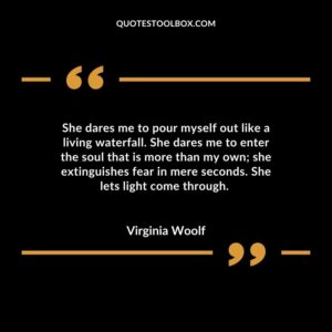 She dares me to pour myself out like a living waterfall. She dares me to enter the soul that is more than my own she extinguishes fear in mere seconds. She lets light come through.
