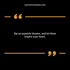 Sip on popsicle dreams and let them inspire your heart.