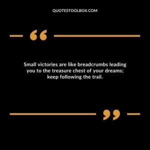 Small victories are like breadcrumbs leading you to the treasure chest of your dreams; keep following the trail.