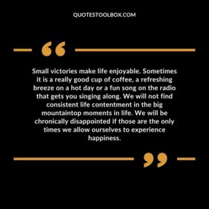 Small victories make life enjoyable. Sometimes it is a really good cup of coffee, a refreshing breeze on a hot day or a fun song on the radio that gets you singing along.