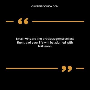 Small wins are like precious gems; collect them, and your life will be adorned with brilliance.
