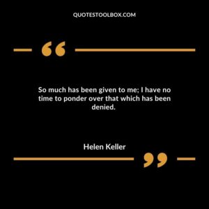 So much has been given to me; I have no time to ponder over that which has been denied.
