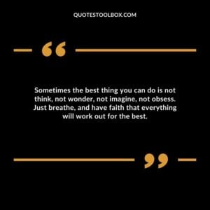 Sometimes the best thing you can do is not think, not wonder, not imagine, not obsess. Just breathe, and have faith that everything will work out for the best.