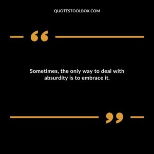 Sometimes the only way to deal with absurdity is to embrace it.