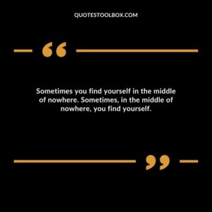 Sometimes you find yourself in the middle of nowhere. Sometimes, in the middle of nowhere, you find yourself