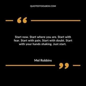 Start now. Start where you are. Start with fear. Start with pain. Start with doubt. Start with your hands shaking. Just start.