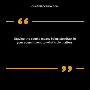 Staying the course means being steadfast in your commitment to what truly matters.