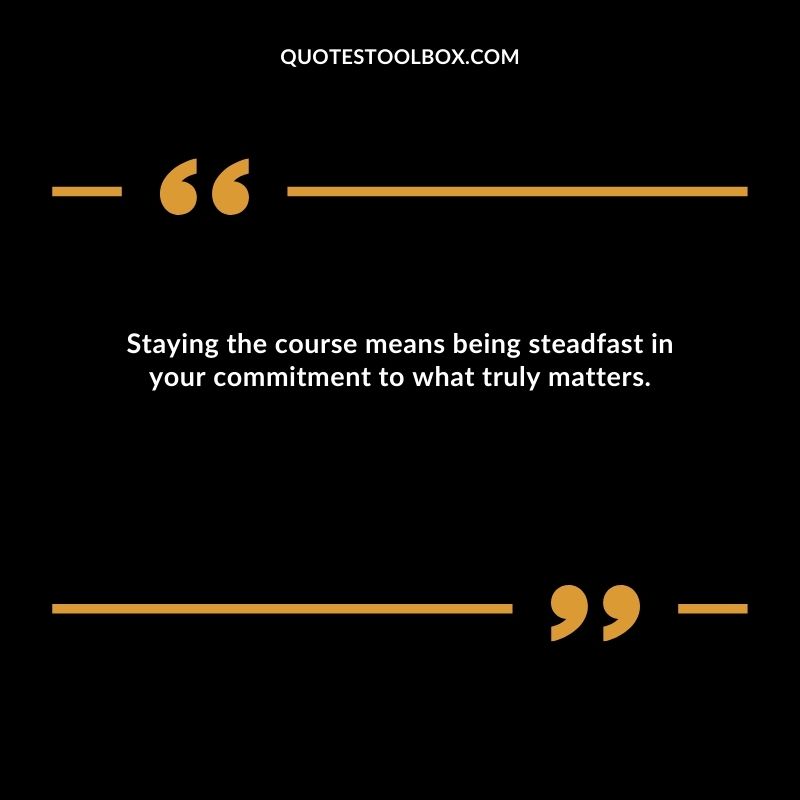Staying the course means being steadfast in your commitment to what truly matters.