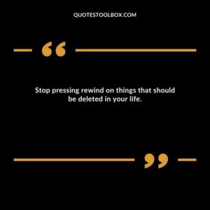 Stop pressing rewind on things that should be deleted in your life.